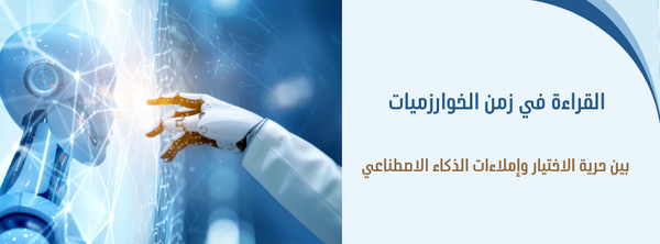 القراءة في زمن الخوارزميات: بين حرية الاختيار وإملاءات الذكاء الاصطناعي